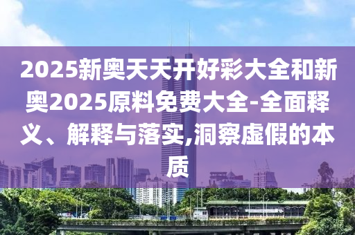 2025新奧天天開好彩大全和新奧2025原料免費大全-全面釋義、解釋與落實,洞察虛假的本質(zhì)
