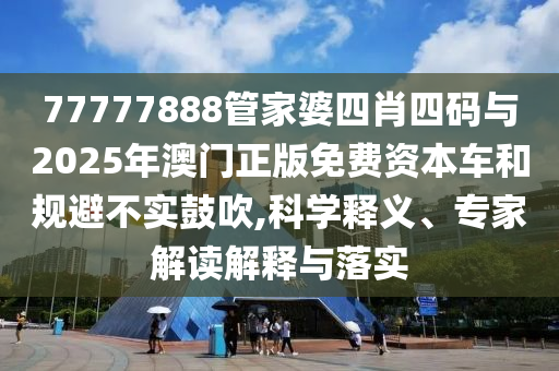 77777888管家婆四肖四碼與2025年澳門正版免費資本車和規(guī)避不實鼓吹,科學釋義、專家解讀解釋與落實