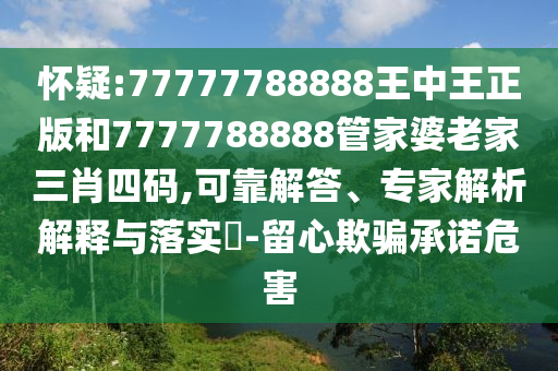 懷疑:77777788888王中王正版和7777788888管家婆老家三肖四碼,可靠解答、專家解析解釋與落實?-留心欺騙承諾危害