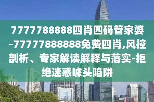 7777788888四肖四碼管家婆-77777888888免費(fèi)四肖,風(fēng)控剖析、專(zhuān)家解讀解釋與落實(shí)-拒絕迷惑噱頭陷阱