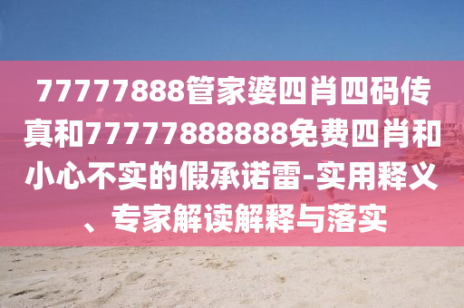 77777888管家婆四肖四碼傳真和77777888888免費(fèi)四肖和小心不實(shí)的假承諾雷-實(shí)用釋義、專(zhuān)家解讀解釋與落實(shí)