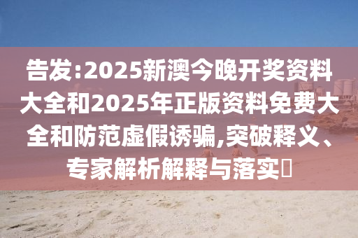 告發(fā):2025新澳今晚開(kāi)獎(jiǎng)資料大全和2025年正版資料免費(fèi)大全和防范虛假誘騙,突破釋義、專(zhuān)家解析解釋與落實(shí)?