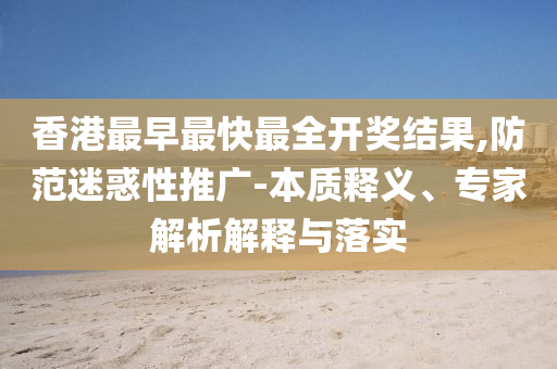 香港最早最快最全開(kāi)獎(jiǎng)結(jié)果,防范迷惑性推廣-本質(zhì)釋義、專(zhuān)家解析解釋與落實(shí)