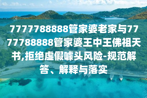 7777788888管家婆老家與7777788888管家婆王中王佛祖天書(shū),拒絕虛假噱頭風(fēng)險(xiǎn)-規(guī)范解答、解釋與落實(shí)