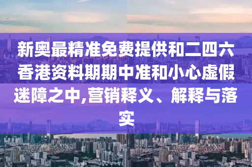 新奧最精準(zhǔn)免費(fèi)提供和二四六香港資料期期中準(zhǔn)和小心虛假迷障之中,營(yíng)銷(xiāo)釋義、解釋與落實(shí)