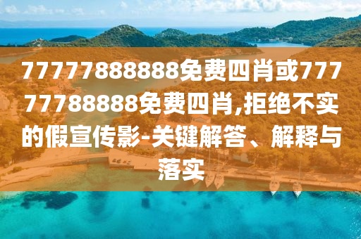 77777888888免費(fèi)四肖或77777788888免費(fèi)四肖,拒絕不實(shí)的假宣傳影-關(guān)鍵解答、解釋與落實(shí)