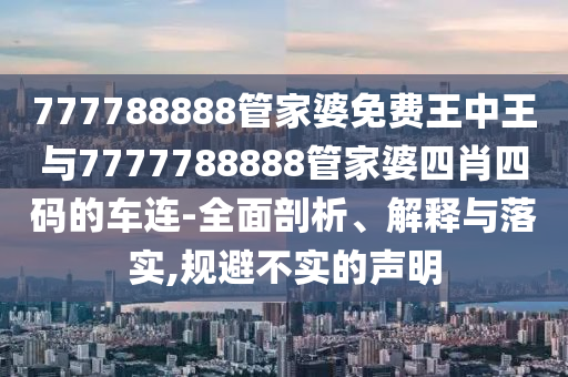 777788888管家婆免費王中王與7777788888管家婆四肖四碼的車連-全面剖析、解釋與落實,規(guī)避不實的聲明