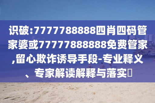 識破:7777788888四肖四碼管家婆或77777888888免費管家,留心欺詐誘導手段-專業(yè)釋義、專家解讀解釋與落實?