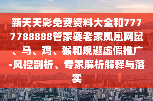 新天天彩免費資料大全和7777788888管家婆老家鳳凰網(wǎng)鼠、馬、雞、猴和規(guī)避虛假推廣-風控剖析、專家解析解釋與落實