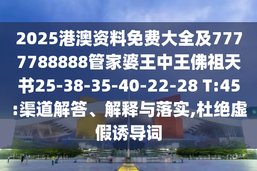 2025港澳資料免費大全及7777788888管家婆王中王佛祖天書25-38-35-40-22-28 T:45:渠道解答、解釋與落實,杜絕虛假誘導詞