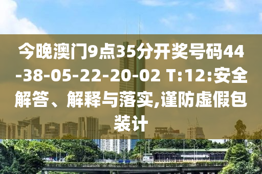 今晚澳門(mén)9點(diǎn)35分開(kāi)獎(jiǎng)號(hào)碼44-38-05-22-20-02 T:12:安全解答、解釋與落實(shí),謹(jǐn)防虛假包裝計(jì)