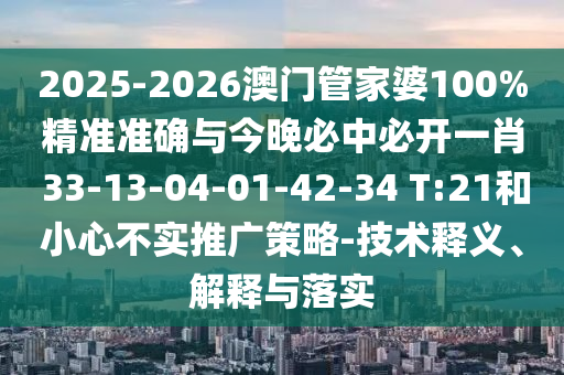 2025-2026澳門(mén)管家婆100%精準(zhǔn)準(zhǔn)確與今晚必中必開(kāi)一肖 33-13-04-01-42-34 T:21和小心不實(shí)推廣策略-技術(shù)釋義、解釋與落實(shí)