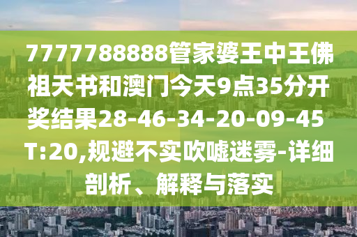 7777788888管家婆王中王佛祖天書和澳門今天9點35分開獎結果28-46-34-20-09-45 T:20,規(guī)避不實吹噓迷霧-詳細剖析、解釋與落實