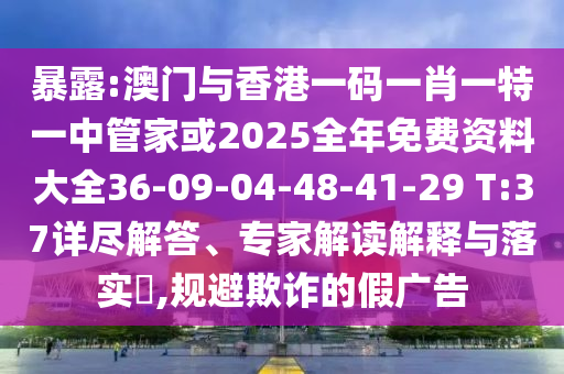暴露:澳門(mén)與香港一碼一肖一特一中管家或2025全年免費(fèi)資料大全36-09-04-48-41-29 T:37詳盡解答、專家解讀解釋與落實(shí)?,規(guī)避欺詐的假?gòu)V告