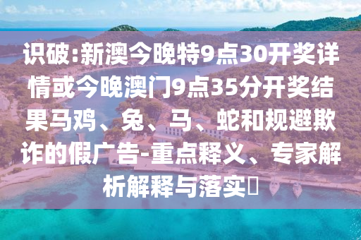 識破:新澳今晚特9點(diǎn)30開獎詳情或今晚澳門9點(diǎn)35分開獎結(jié)果馬雞、兔、馬、蛇和規(guī)避欺詐的假廣告-重點(diǎn)釋義、專家解析解釋與落實(shí)?