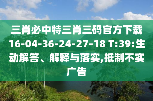 三肖必中特三肖三碼官方下載16-04-36-24-27-18 T:39:生動解答、解釋與落實,抵制不實廣告