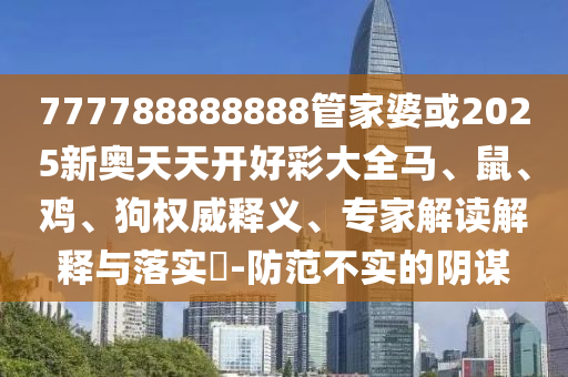 777788888888管家婆或2025新奧天天開好彩大全馬、鼠、雞、狗權(quán)威釋義、專家解讀解釋與落實?-防范不實的陰謀