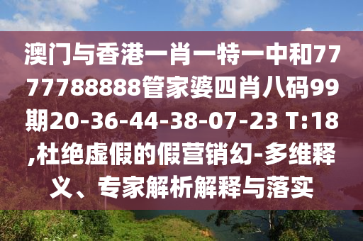 澳門(mén)與香港一肖一特一中和7777788888管家婆四肖八碼99期20-36-44-38-07-23 T:18,杜絕虛假的假營(yíng)銷(xiāo)幻-多維釋義、專家解析解釋與落實(shí)