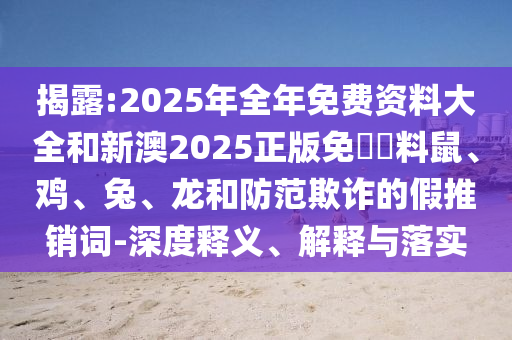 揭露:2025年全年免費(fèi)資料大全和新澳2025正版免費(fèi)資料鼠、雞、兔、龍和防范欺詐的假推銷詞-深度釋義、解釋與落實(shí)