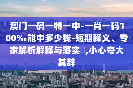澳門一碼一特一中-一肖一碼100‰能中多少錢-短期釋義、專家解析解釋與落實(shí)?,小心夸大其辭