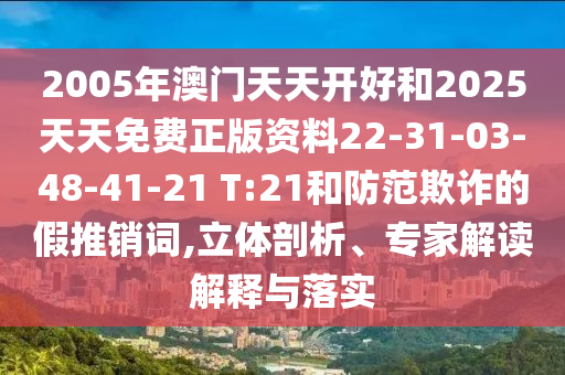2005年澳門天天開好和2025天天免費正版資料22-31-03-48-41-21 T:21和防范欺詐的假推銷詞,立體剖析、專家解讀解釋與落實