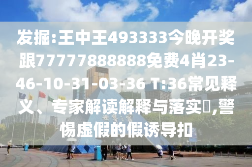 發(fā)掘:王中王493333今晚開獎跟77777888888免費(fèi)4肖23-46-10-31-03-36 T:36常見釋義、專家解讀解釋與落實?,警惕虛假的假誘導(dǎo)扣