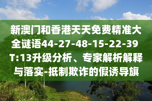 新澳門和香港天天免費精準(zhǔn)大全謎語44-27-48-15-22-39 T:13升級分析、專家解析解釋與落實-抵制欺詐的假誘導(dǎo)旗