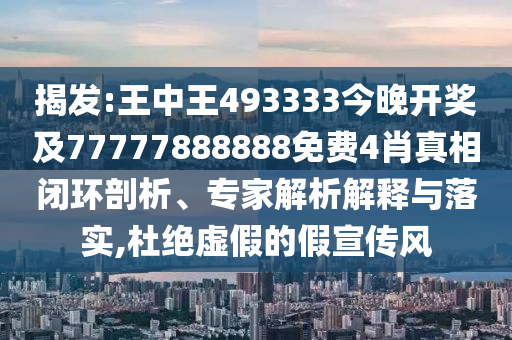 揭發(fā):王中王493333今晚開(kāi)獎(jiǎng)及77777888888免費(fèi)4肖真相閉環(huán)剖析、專家解析解釋與落實(shí),杜絕虛假的假宣傳風(fēng)