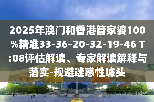 2025年澳門和香港管家婆100%精準(zhǔn)33-36-20-32-19-46 T:08評估解讀、專家解讀解釋與落實-規(guī)避迷惑性噱頭