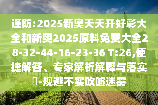 謹(jǐn)防:2025新奧天天開好彩大全和新奧2025原料免費大全28-32-44-16-23-36 T:26,便捷解答、專家解析解釋與落實?-規(guī)避不實吹噓迷霧