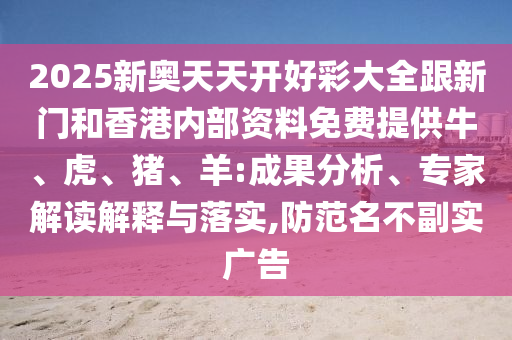 2025新奧天天開(kāi)好彩大全跟新門(mén)和香港內(nèi)部資料免費(fèi)提供牛、虎、豬、羊:成果分析、專家解讀解釋與落實(shí),防范名不副實(shí)廣告