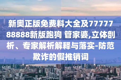 新奧正版免費(fèi)料大全及7777788888新版跑狗 管家婆,立體剖析、專家解析解釋與落實(shí)-防范欺詐的假推銷詞