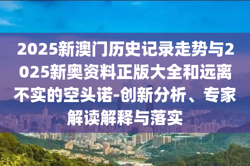 2025新澳門歷史記錄走勢與2025新奧資料正版大全和遠離不實的空頭諾-創(chuàng)新分析、專家解讀解釋與落實
