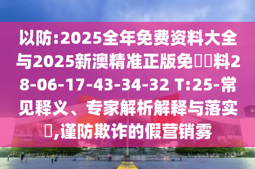 以防:2025全年免費資料大全與2025新澳精準正版免費資料28-06-17-43-34-32 T:25-常見釋義、專家解析解釋與落實?,謹防欺詐的假營銷霧