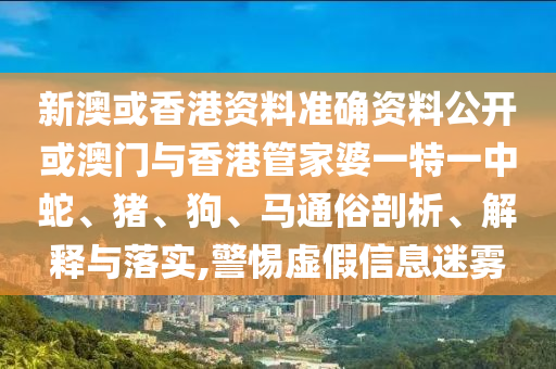 新澳或香港資料準確資料公開或澳門與香港管家婆一特一中蛇、豬、狗、馬通俗剖析、解釋與落實,警惕虛假信息迷霧