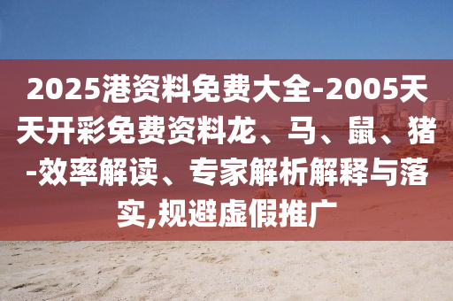 2025港資料免費大全-2005天天開彩免費資料龍、馬、鼠、豬-效率解讀、專家解析解釋與落實,規(guī)避虛假推廣