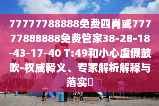 77777788888免費四肖或77777888888免費管家38-28-18-43-17-40 T:49和小心虛假鼓吹-權威釋義、專家解析解釋與落實?
