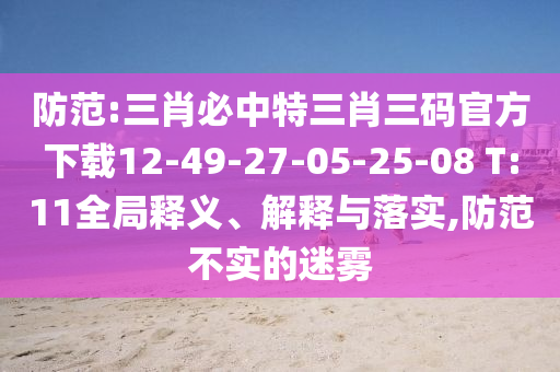 防范:三肖必中特三肖三碼官方下載12-49-27-05-25-08 T:11全局釋義、解釋與落實,防范不實的迷霧