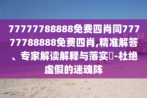 77777788888免費四肖同77777788888免費四肖,精準解答、專家解讀解釋與落實?-杜絕虛假的迷魂陣