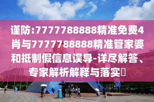 謹防:7777788888精準免費4肖與7777788888精準管家婆和抵制假信息誤導-詳盡解答、專家解析解釋與落實?
