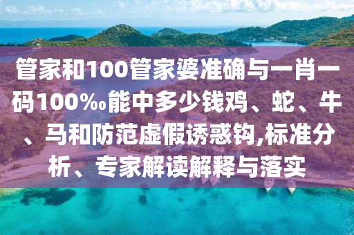 管家和100管家婆準確與一肖一碼100‰能中多少錢雞、蛇、牛、馬和防范虛假誘惑鉤,標準分析、專家解讀解釋與落實