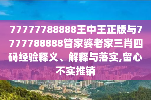 77777788888王中王正版與7777788888管家婆老家三肖四碼經(jīng)驗(yàn)釋義、解釋與落實(shí),留心不實(shí)推銷