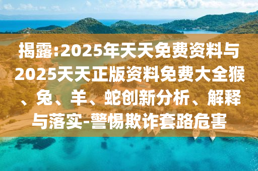 揭露:2025年天天免費(fèi)資料與2025天天正版資料免費(fèi)大全猴、兔、羊、蛇創(chuàng)新分析、解釋與落實(shí)-警惕欺詐套路危害
