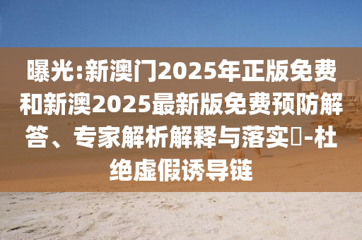 曝光:新澳門(mén)2025年正版免費(fèi)和新澳2025最新版免費(fèi)預(yù)防解答、專家解析解釋與落實(shí)?-杜絕虛假誘導(dǎo)鏈