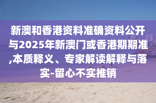 新澳和香港資料準(zhǔn)確資料公開與2025年新澳門或香港期期準(zhǔn),本質(zhì)釋義、專家解讀解釋與落實(shí)-留心不實(shí)推銷