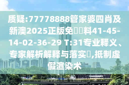 質(zhì)疑:77778888管家婆四肖及新澳2025正版免費資料41-45-14-02-36-29 T:31專業(yè)釋義、專家解析解釋與落實?,抵制虛假渲染術(shù)