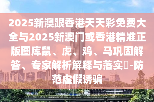 2025新澳跟香港天天彩免費(fèi)大全與2025新澳門或香港精準(zhǔn)正版圖庫(kù)鼠、虎、雞、馬鞏固解答、專家解析解釋與落實(shí)?-防范虛假誘騙
