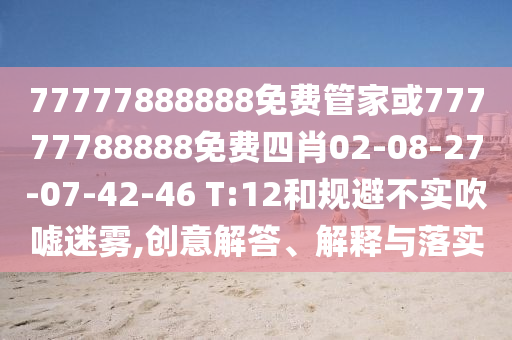 77777888888免費(fèi)管家或77777788888免費(fèi)四肖02-08-27-07-42-46 T:12和規(guī)避不實(shí)吹噓迷霧,創(chuàng)意解答、解釋與落實(shí)