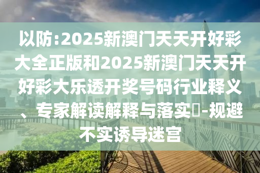 以防:2025新澳門天天開好彩大全正版和2025新澳門天天開好彩大樂透開獎號碼行業(yè)釋義、專家解讀解釋與落實?-規(guī)避不實誘導(dǎo)迷宮