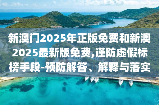 新澳門(mén)2025年正版免費(fèi)和新澳2025最新版免費(fèi),謹(jǐn)防虛假標(biāo)榜手段-預(yù)防解答、解釋與落實(shí)